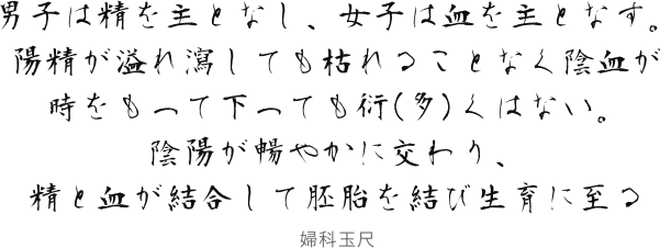 男子は精を主となし、女子は血を主となす。陽精が溢れ瀉しても枯れることなく陰血が時をもって下っても衍(多)くはない。
                          陰陽が暢やかに交わり、精と血が結合して胚胎を結び生育に至る